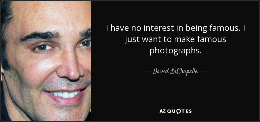 I have no interest in being famous. I just want to make famous photographs. - David LaChapelle