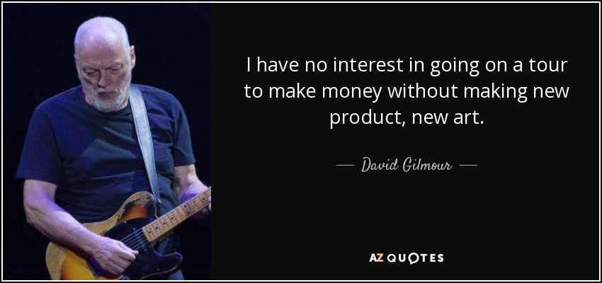 I have no interest in going on a tour to make money without making new product, new art. - David Gilmour