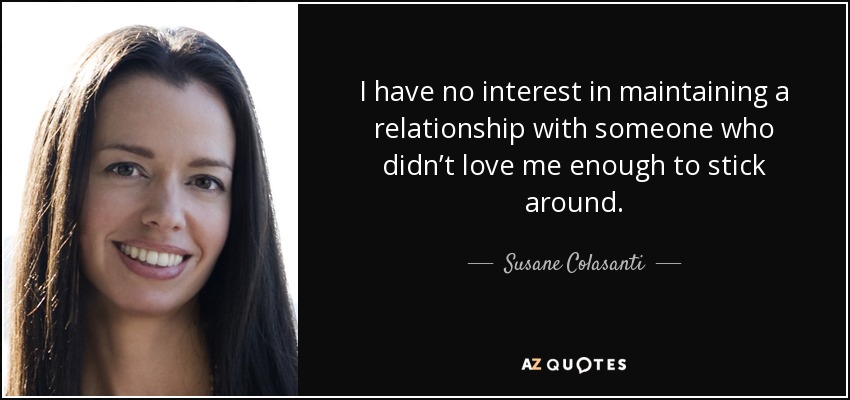 I have no interest in maintaining a relationship with someone who didn’t love me enough to stick around. - Susane Colasanti