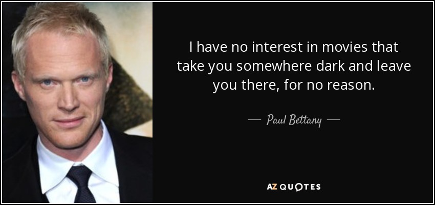 I have no interest in movies that take you somewhere dark and leave you there, for no reason. - Paul Bettany