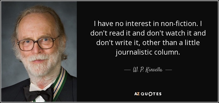 I have no interest in non-fiction. I don't read it and don't watch it and don't write it, other than a little journalistic column. - W. P. Kinsella