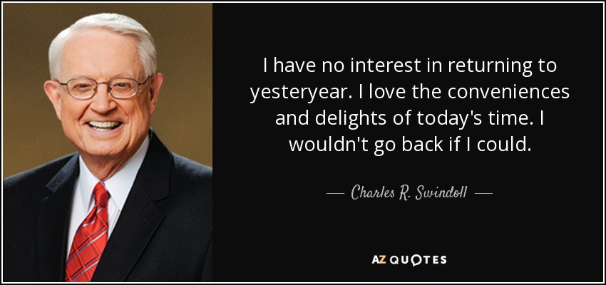 I have no interest in returning to yesteryear. I love the conveniences and delights of today's time. I wouldn't go back if I could. - Charles R. Swindoll