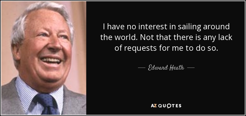 I have no interest in sailing around the world. Not that there is any lack of requests for me to do so. - Edward Heath