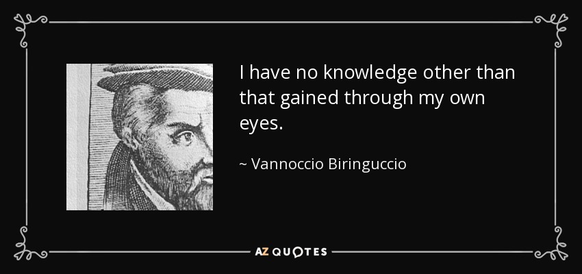 I have no knowledge other than that gained through my own eyes. - Vannoccio Biringuccio