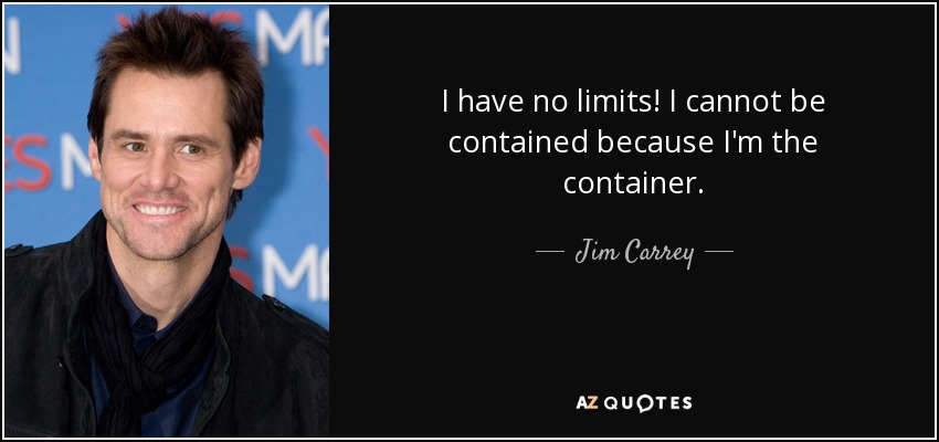 I have no limits! I cannot be contained because I'm the container. - Jim Carrey