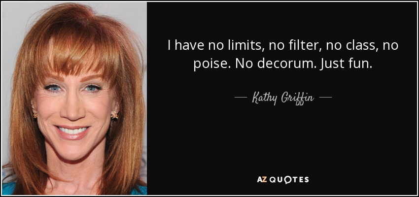 I have no limits, no filter, no class, no poise. No decorum. Just fun. - Kathy Griffin