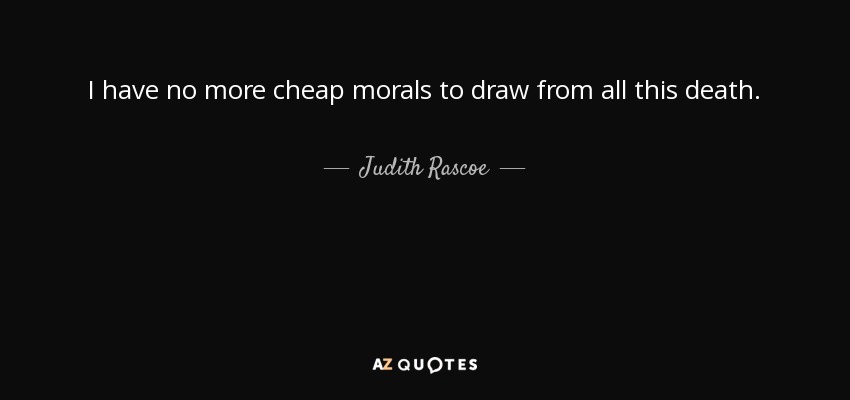I have no more cheap morals to draw from all this death. - Judith Rascoe