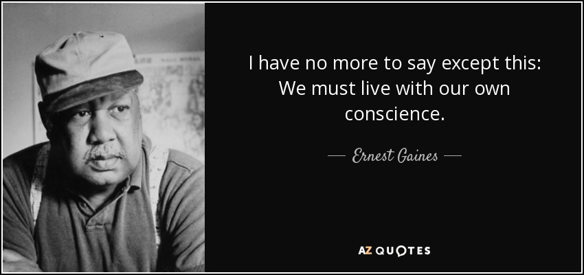 I have no more to say except this: We must live with our own conscience. - Ernest Gaines