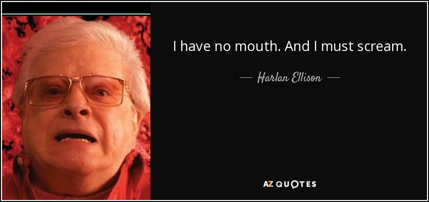 I have no mouth. And I must scream. - Harlan Ellison