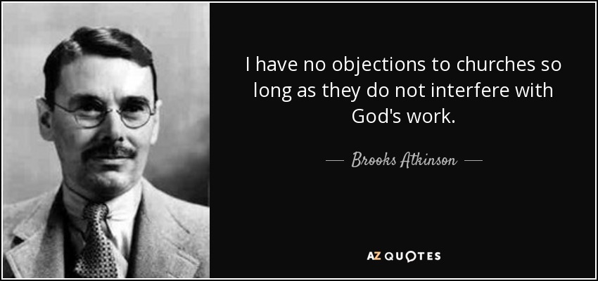 I have no objections to churches so long as they do not interfere with God's work. - Brooks Atkinson