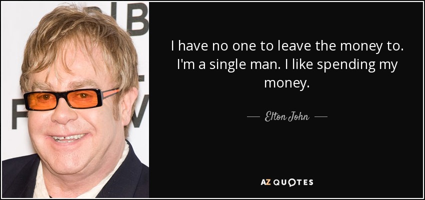I have no one to leave the money to. I'm a single man. I like spending my money. - Elton John