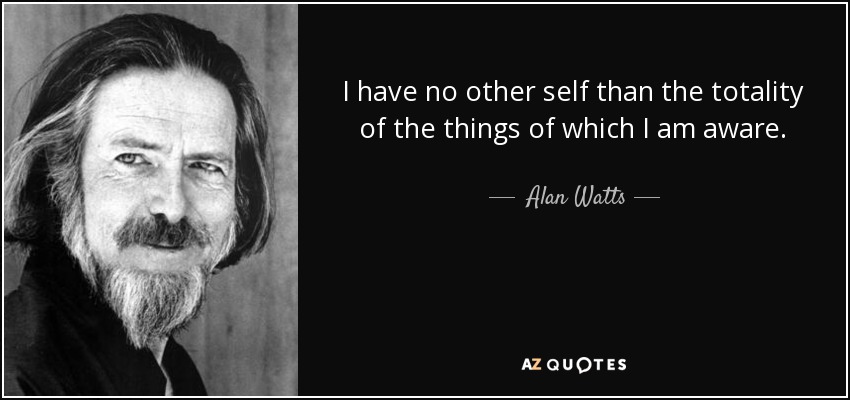 I have no other self than the totality of the things of which I am aware. - Alan Watts