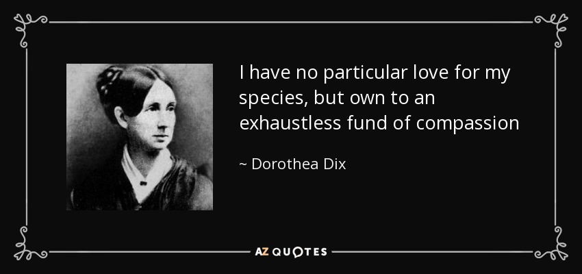 I have no particular love for my species, but own to an exhaustless fund of compassion - Dorothea Dix