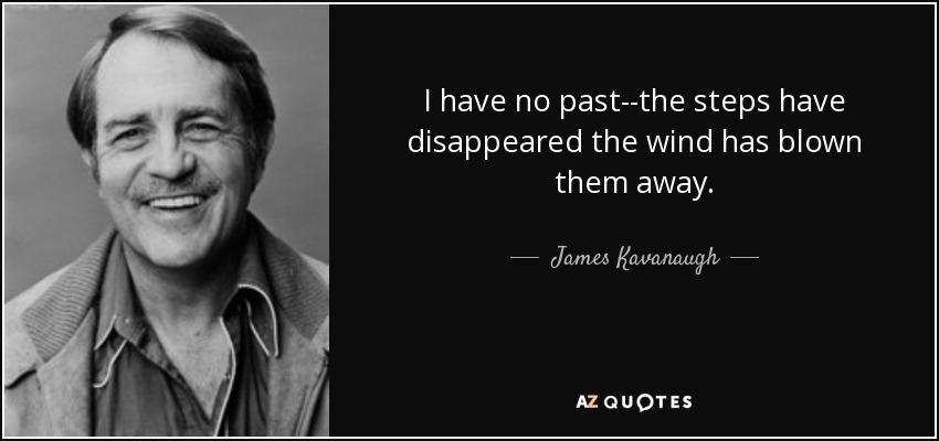 I have no past--the steps have disappeared the wind has blown them away. - James Kavanaugh
