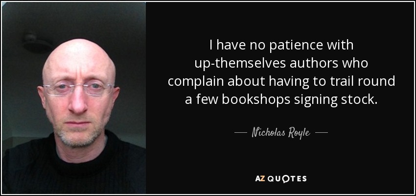 I have no patience with up-themselves authors who complain about having to trail round a few bookshops signing stock. - Nicholas Royle