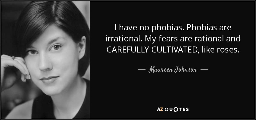 I have no phobias. Phobias are irrational. My fears are rational and CAREFULLY CULTIVATED, like roses. - Maureen Johnson