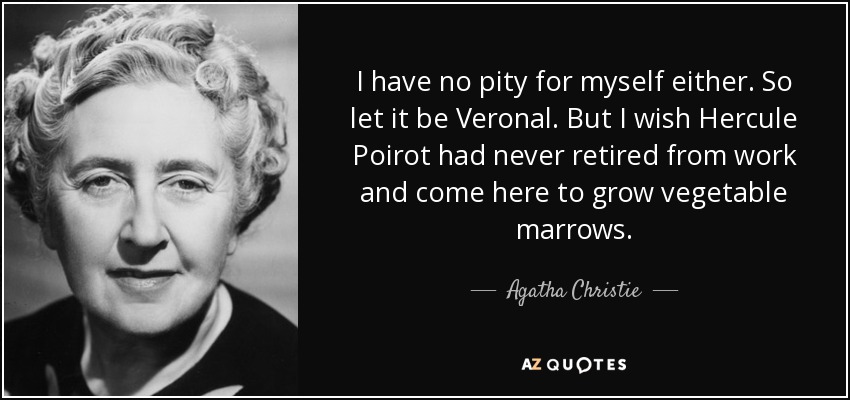 I have no pity for myself either. So let it be Veronal. But I wish Hercule Poirot had never retired from work and come here to grow vegetable marrows. - Agatha Christie
