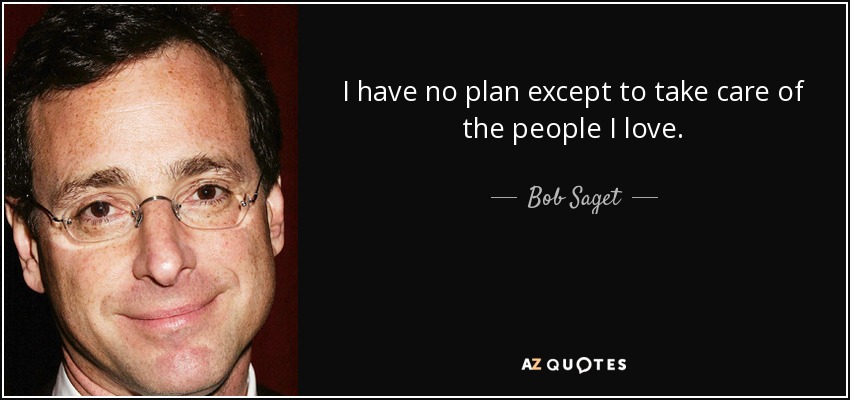 I have no plan except to take care of the people I love. - Bob Saget