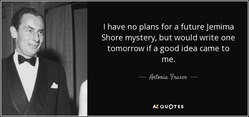 I have no plans for a future Jemima Shore mystery, but would write one tomorrow if a good idea came to me. - Antonia Fraser