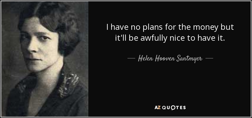 I have no plans for the money but it'll be awfully nice to have it. - Helen Hooven Santmyer