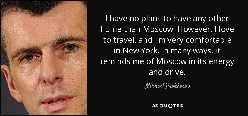 I have no plans to have any other home than Moscow. However, I love to travel, and I'm very comfortable in New York. In many ways, it reminds me of Moscow in its energy and drive. - Mikhail Prokhorov