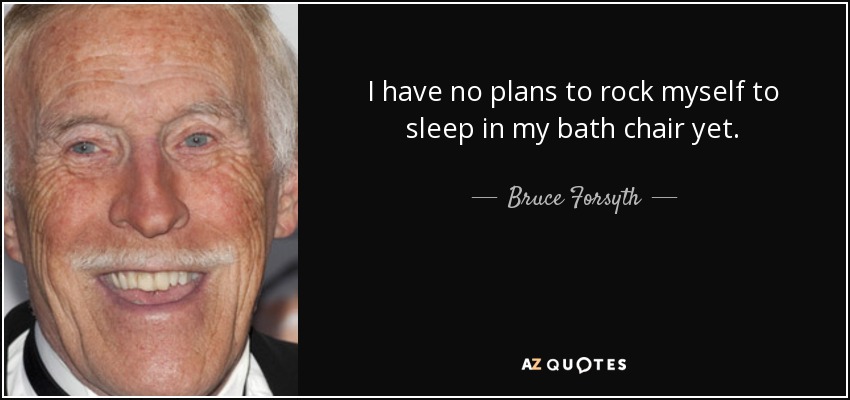 I have no plans to rock myself to sleep in my bath chair yet. - Bruce Forsyth