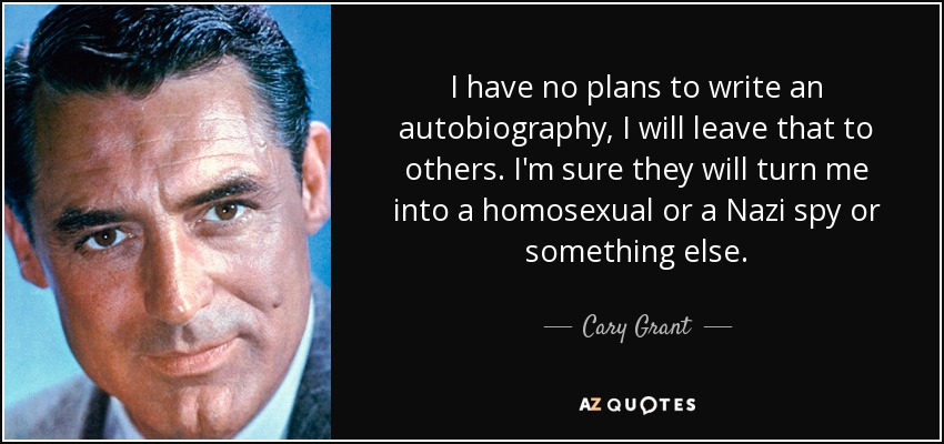 I have no plans to write an autobiography, I will leave that to others. I'm sure they will turn me into a homosexual or a Nazi spy or something else. - Cary Grant