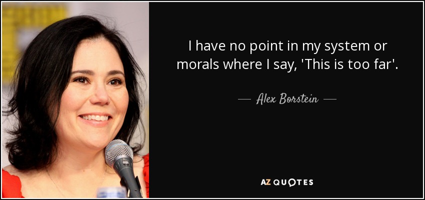 I have no point in my system or morals where I say, 'This is too far'. - Alex Borstein