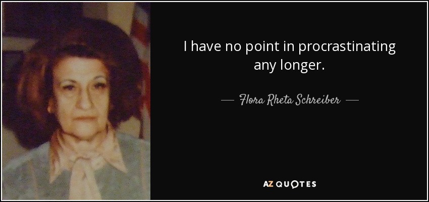 I have no point in procrastinating any longer. - Flora Rheta Schreiber