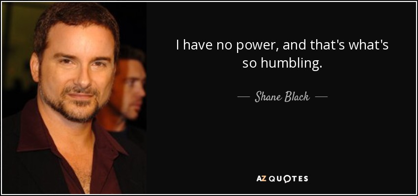 I have no power, and that's what's so humbling. - Shane Black