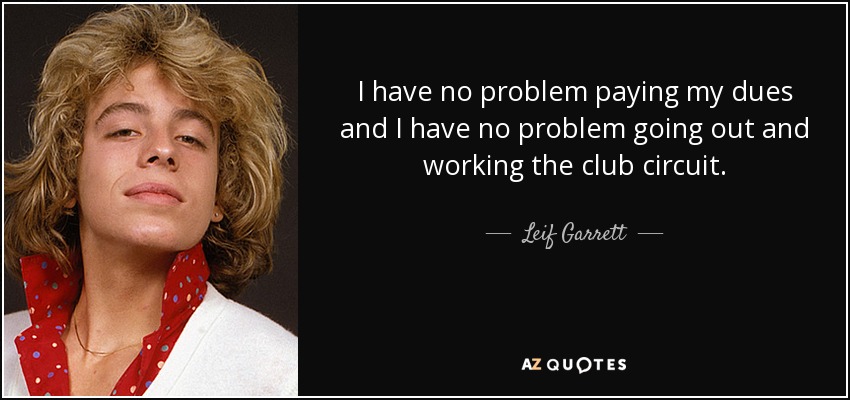 I have no problem paying my dues and I have no problem going out and working the club circuit. - Leif Garrett