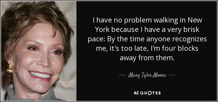 I have no problem walking in New York because I have a very brisk pace: By the time anyone recognizes me, it's too late, I'm four blocks away from them. - Mary Tyler Moore