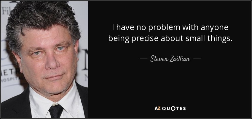 I have no problem with anyone being precise about small things. - Steven Zaillian