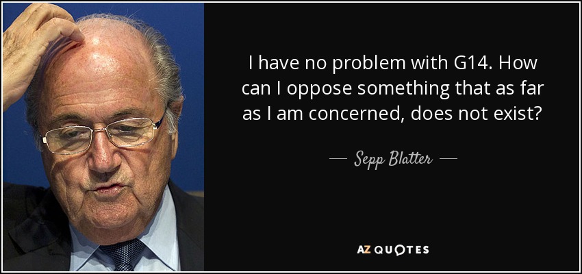 I have no problem with G14. How can I oppose something that as far as I am concerned, does not exist? - Sepp Blatter