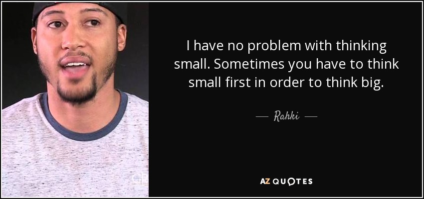 I have no problem with thinking small. Sometimes you have to think small first in order to think big. - Rahki