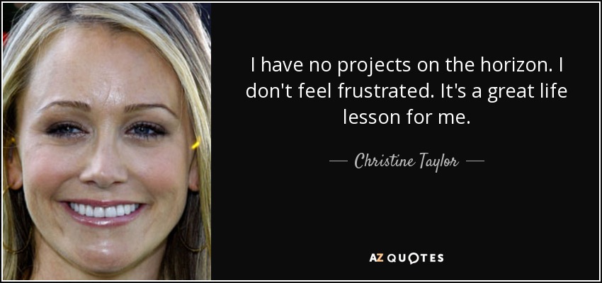 I have no projects on the horizon. I don't feel frustrated. It's a great life lesson for me. - Christine Taylor