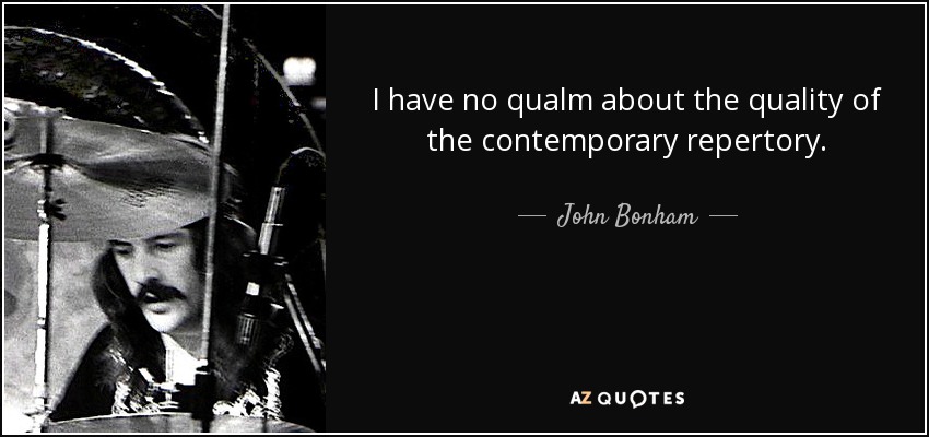 I have no qualm about the quality of the contemporary repertory. - John Bonham