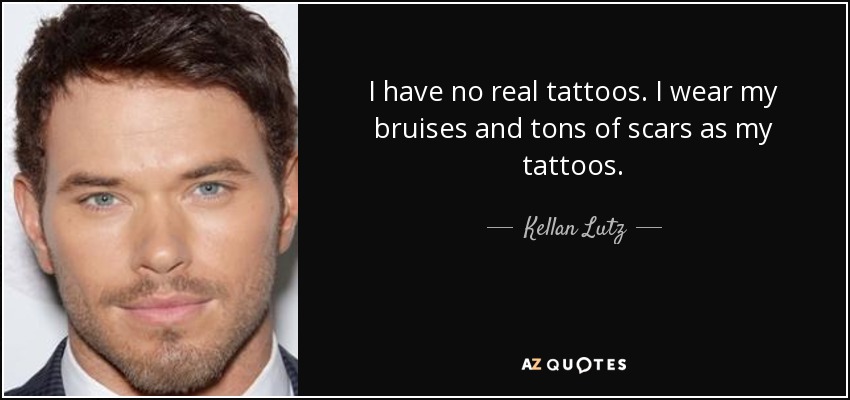 I have no real tattoos. I wear my bruises and tons of scars as my tattoos. - Kellan Lutz