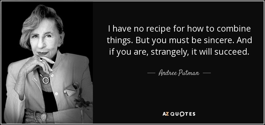 I have no recipe for how to combine things. But you must be sincere. And if you are, strangely, it will succeed. - Andree Putman
