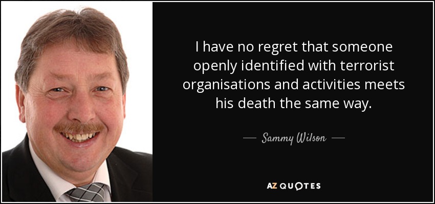 I have no regret that someone openly identified with terrorist organisations and activities meets his death the same way. - Sammy Wilson