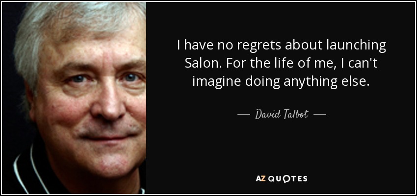 I have no regrets about launching Salon. For the life of me, I can't imagine doing anything else. - David Talbot