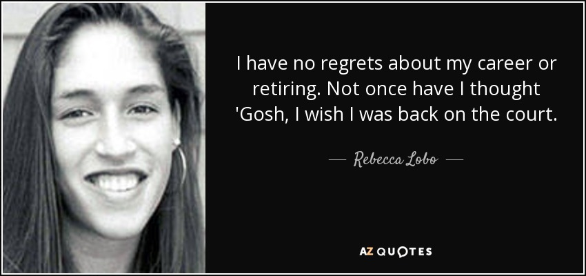 I have no regrets about my career or retiring. Not once have I thought 'Gosh, I wish I was back on the court. - Rebecca Lobo