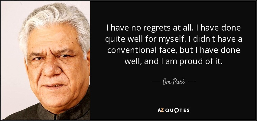 I have no regrets at all. I have done quite well for myself. I didn't have a conventional face, but I have done well, and I am proud of it. - Om Puri