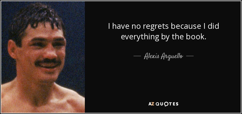I have no regrets because I did everything by the book. - Alexis Arguello
