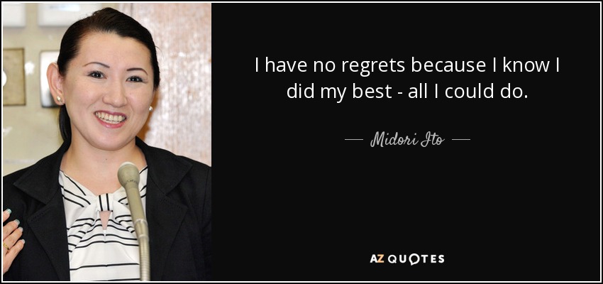 I have no regrets because I know I did my best - all I could do. - Midori Ito
