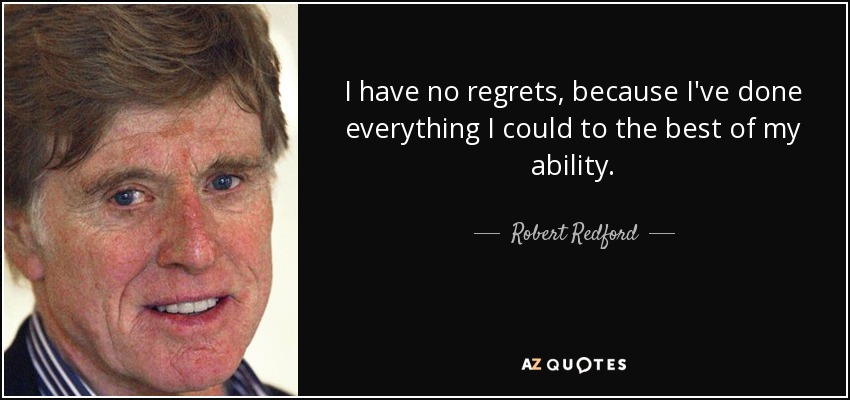 I have no regrets, because I've done everything I could to the best of my ability. - Robert Redford