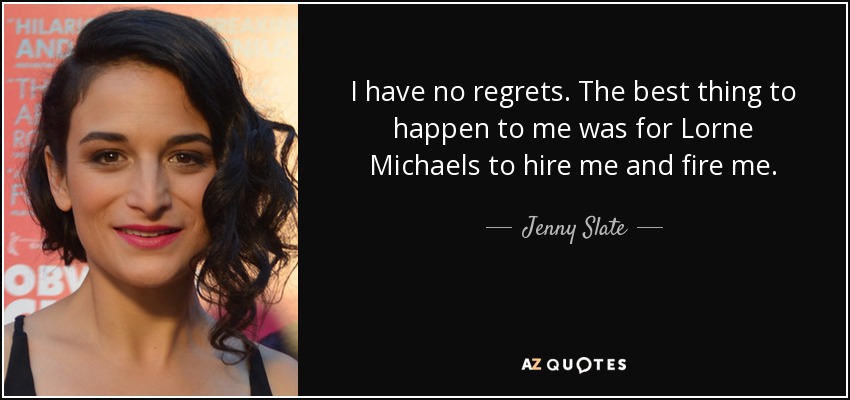 I have no regrets. The best thing to happen to me was for Lorne Michaels to hire me and fire me. - Jenny Slate