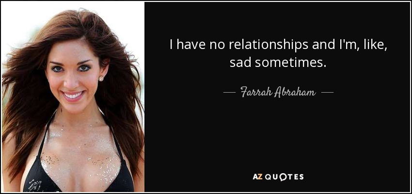 I have no relationships and I'm, like, sad sometimes. - Farrah Abraham