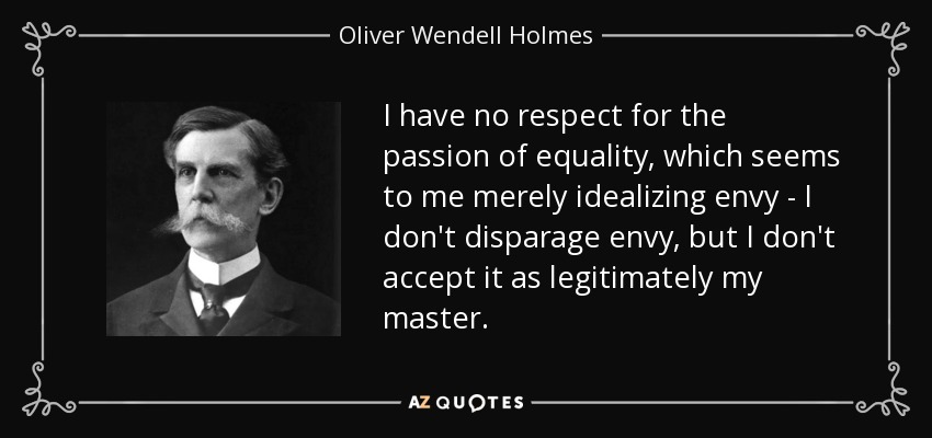 I have no respect for the passion of equality, which seems to me merely idealizing envy - I don't disparage envy, but I don't accept it as legitimately my master. - Oliver Wendell Holmes, Jr.