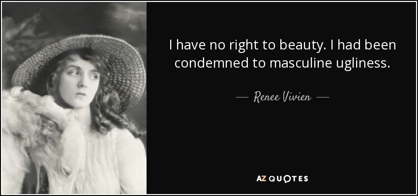 I have no right to beauty. I had been condemned to masculine ugliness. - Renee Vivien